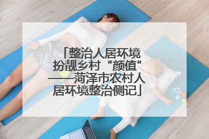 整治人居环境 扮靓乡村“颜值”——菏泽市农村人居环境整治侧记
